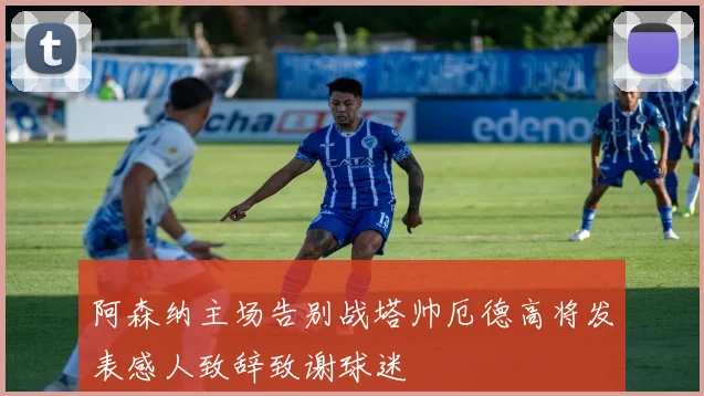 阿森纳主场告别战塔帅厄德高将发表感人致辞致谢球迷