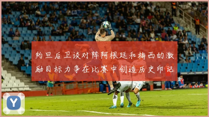 约旦后卫谈对阵阿根廷和梅西的激励目标力争在比赛中创造历史印记