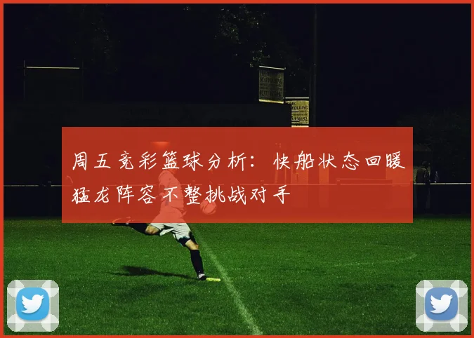 周五竞彩篮球分析：快船状态回暖猛龙阵容不整挑战对手