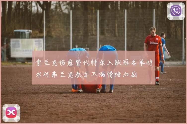 索兰克伤愈替代特尔入欧冠名单特尔对弗兰克表示不满情绪加剧