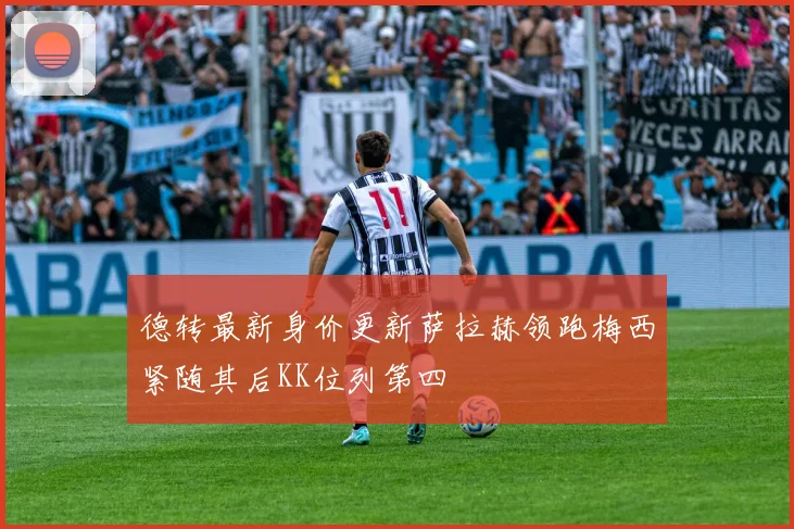 德转最新身价更新萨拉赫领跑梅西紧随其后KK位列第四