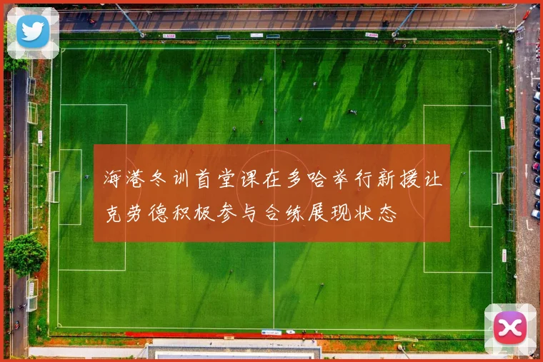 海港冬训首堂课在多哈举行新援让克劳德积极参与合练展现状态