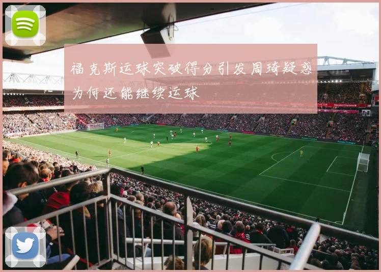 福克斯运球突破得分引发周琦疑惑为何还能继续运球