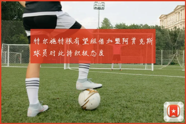 特尔施特根有望租借加盟阿贾克斯球员对此持积极态度