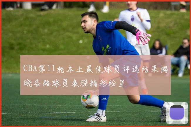 CBA第11轮本土最佳球员评选结果揭晓各路球员表现精彩纷呈