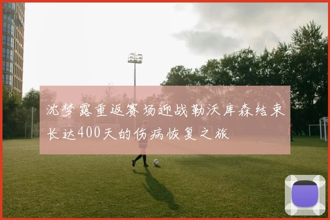 沈梦露重返赛场迎战勒沃库森结束长达400天的伤病恢复之旅