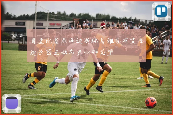 肯豆比基尼海边游玩与雅各布艾洛迪亲密互动布克心碎无望