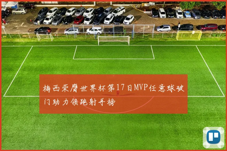梅西荣膺世界杯第17日MVP任意球破门助力领跑射手榜