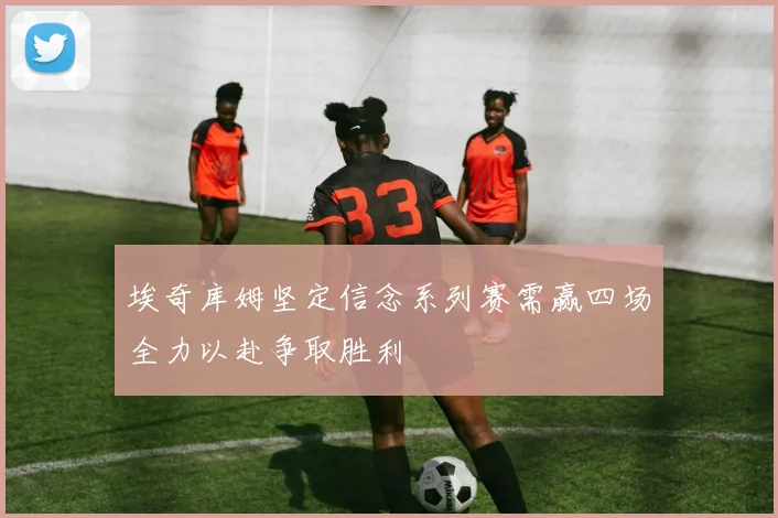 埃奇库姆坚定信念系列赛需赢四场全力以赴争取胜利