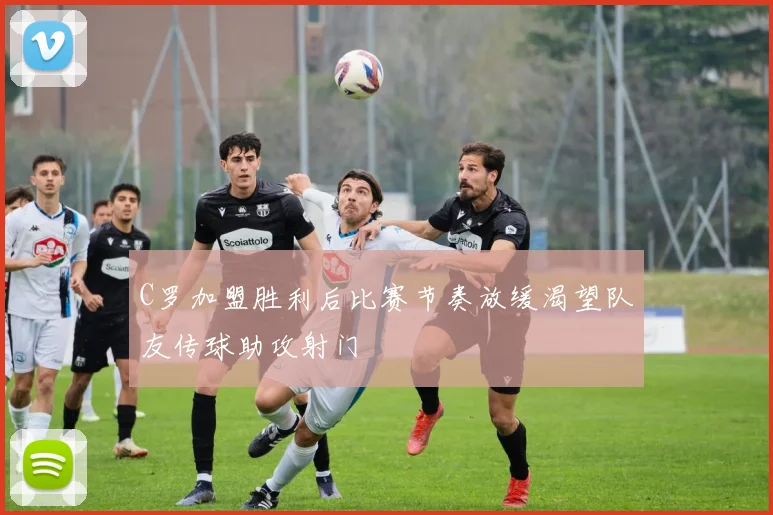 C罗加盟胜利后比赛节奏放缓渴望队友传球助攻射门