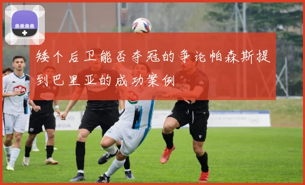 矮个后卫能否夺冠的争论帕森斯提到巴里亚的成功案例