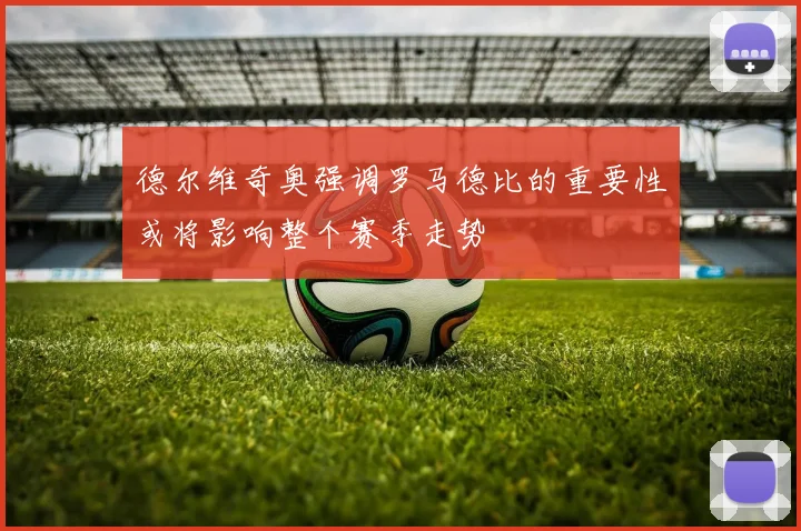 德尔维奇奥强调罗马德比的重要性或将影响整个赛季走势