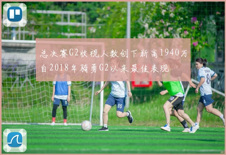 总决赛G2收视人数创下新高1940万自2018年骑勇G2以来最佳表现