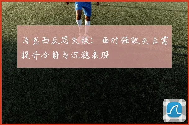 马克西反思失误：面对强敌夹击需提升冷静与沉稳表现