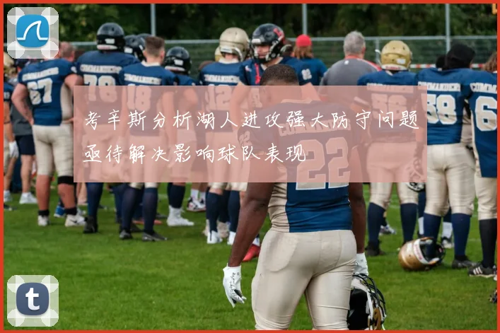 考辛斯分析湖人进攻强大防守问题亟待解决影响球队表现
