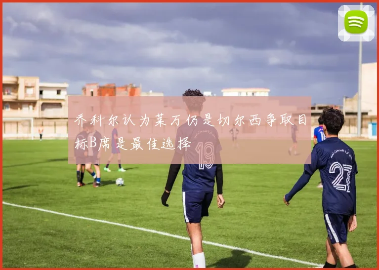 乔科尔认为莱万仍是切尔西争取目标B席是最佳选择