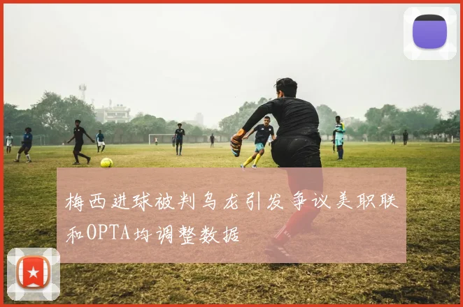 梅西进球被判乌龙引发争议美职联和OPTA均调整数据