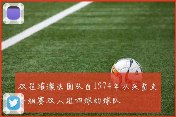 双星璀璨法国队自1974年以来首支小组赛双人进四球的球队