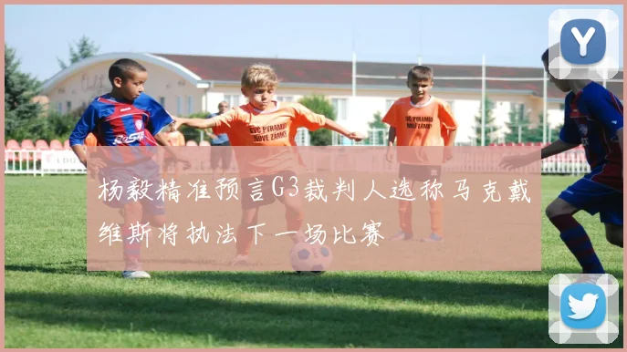 杨毅精准预言G3裁判人选称马克戴维斯将执法下一场比赛