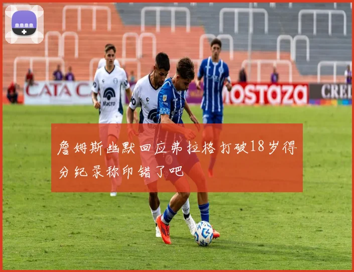詹姆斯幽默回应弗拉格打破18岁得分纪录称印错了吧