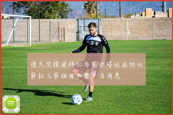 德天空报道拜仁与塞尔塔达成协议萨拉戈萨租借加盟罗马消息