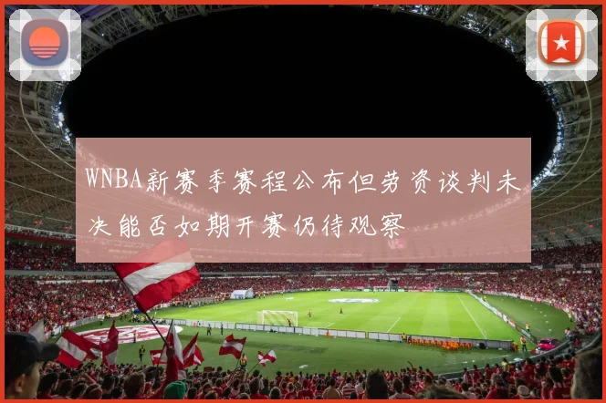 WNBA新赛季赛程公布但劳资谈判未决能否如期开赛仍待观察