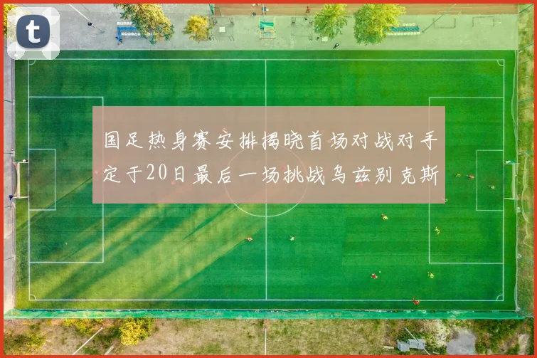 国足热身赛安排揭晓首场对战对手定于20日最后一场挑战乌兹别克斯坦