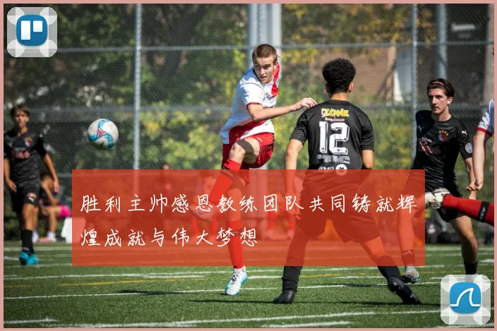 胜利主帅感恩教练团队共同铸就辉煌成就与伟大梦想